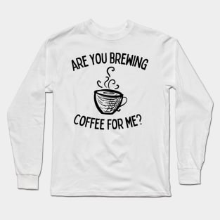 are you brewing coffee for me  40 Long Sleeve T-Shirt